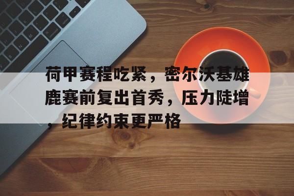 爱游戏app-包含荷甲赛程吃紧，密尔沃基雄鹿赛前复出首秀，压力陡增，纪律约束更严格的词条