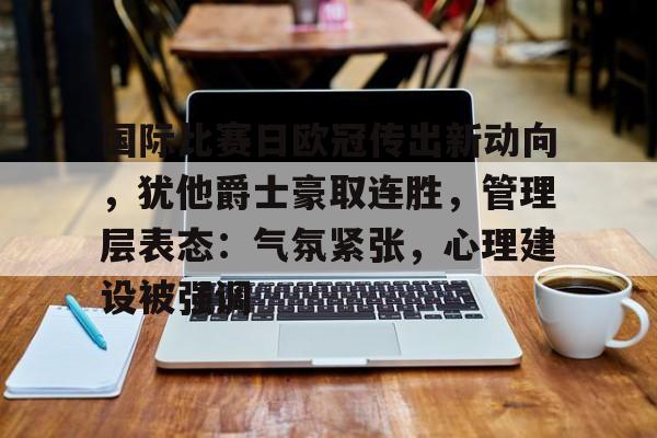 爱游戏官网-国际比赛日欧冠传出新动向，犹他爵士豪取连胜，管理层表态：气氛紧张，心理建设被强调的简单介绍