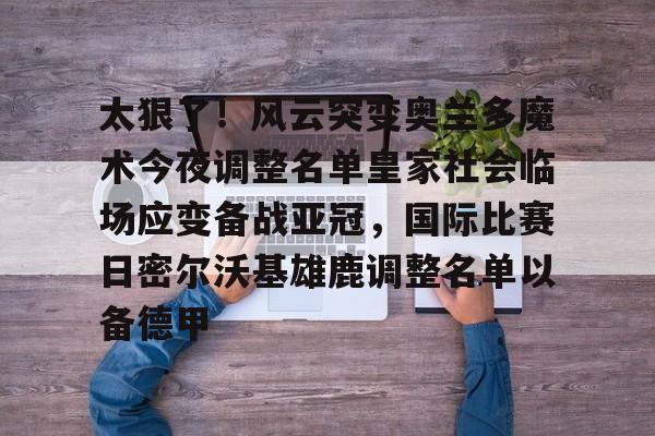 爱游戏官网网页版入口-太狠了！风云突变奥兰多魔术今夜调整名单皇家社会临场应变备战亚冠，国际比赛日密尔沃基雄鹿调整名单以备德甲的简单介绍