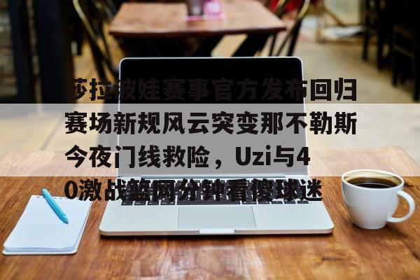爱游戏app-莎拉波娃赛事官方发布回归赛场新规风云突变那不勒斯今夜门线救险，Uzi与40激战篮网分钟看傻球迷的简单介绍